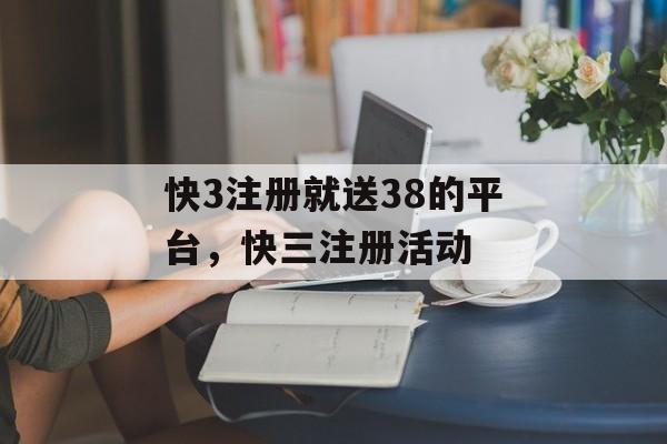 快3注册就送38的平台，快三注册活动