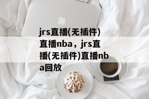 jrs直播(无插件)直播nba，jrs直播(无插件)直播nba回放