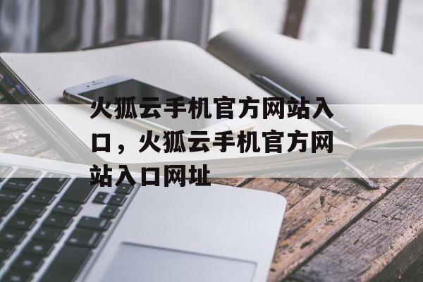 火狐云手机官方网站入口，火狐云手机官方网站入口网址