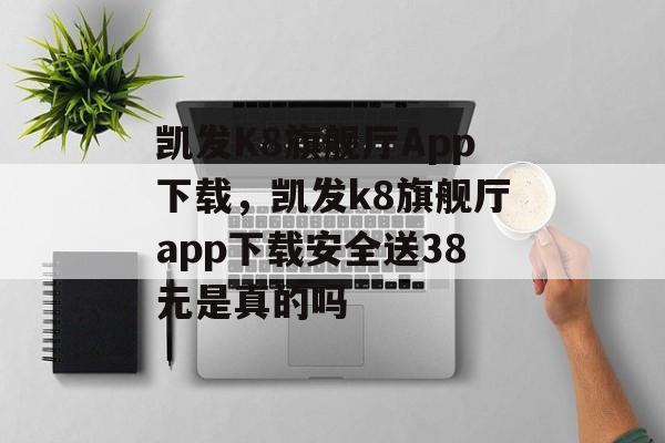 凯发K8旗舰厅App下载，凯发k8旗舰厅app下载安全送38元是真的吗