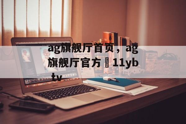 ag旗舰厅首页，ag旗舰厅官方尙11yb tv