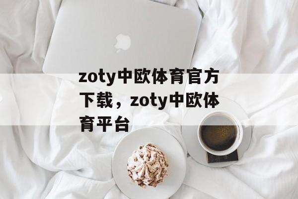 zoty中欧体育官方下载，zoty中欧体育平台