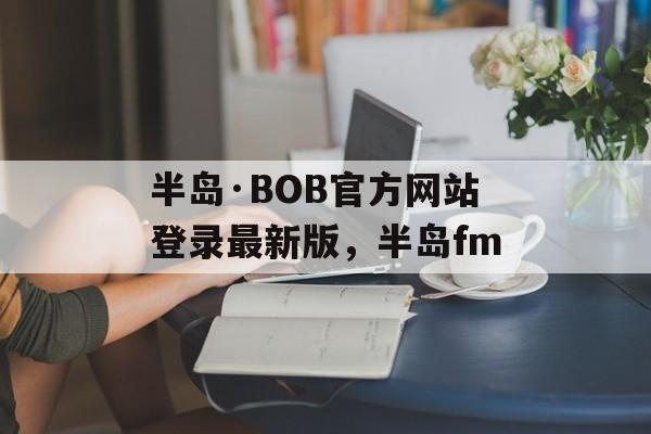 半岛·BOB官方网站登录最新版，半岛fm