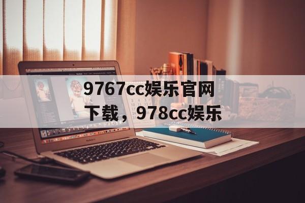 9767cc娱乐官网下载，978cc娱乐