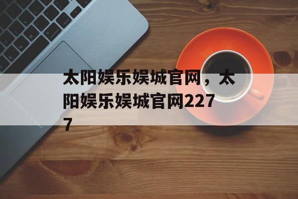 太阳娱乐娱城官网，太阳娱乐娱城官网2277