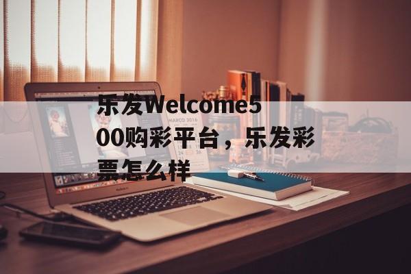 乐发Welcome500购彩平台，乐发彩票怎么样