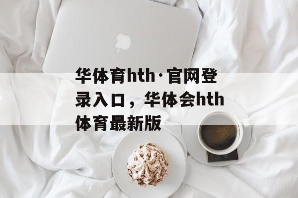 华体育hth·官网登录入口，华体会hth体育最新版