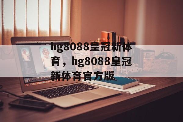 hg8088皇冠新体育，hg8088皇冠新体育官方版