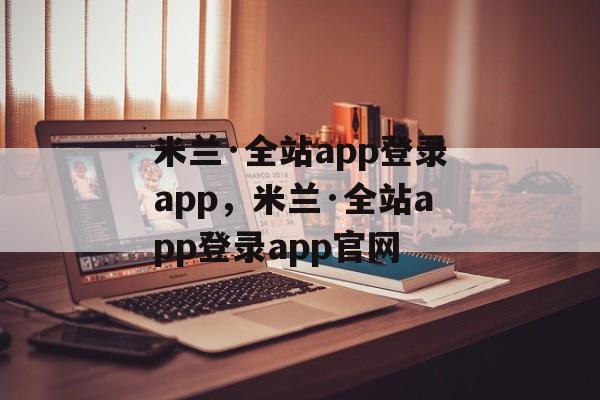 米兰·全站app登录app，米兰·全站app登录app官网