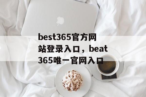 best365官方网站登录入口，beat365唯一官网入口