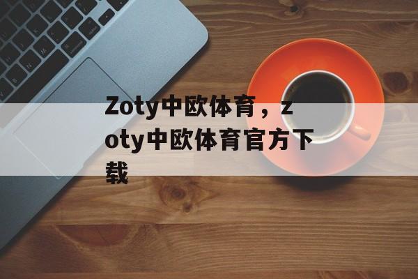 Zoty中欧体育，zoty中欧体育官方下载