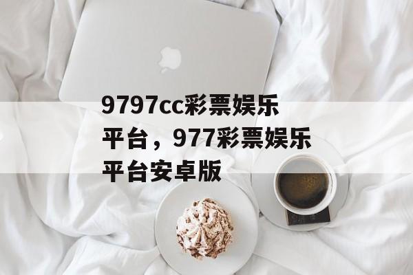 9797cc彩票娱乐平台，977彩票娱乐平台安卓版