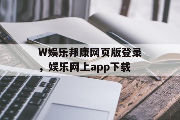 W娱乐邦康网页版登录，娱乐网上app下载