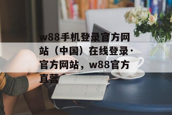 w88手机登录官方网站（中国）在线登录·官方网站，w88官方直营